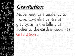 Movement, or a tendency to
move, towards a centre of
gravity, as in the falling of
bodies to the earth is known as
Gravitation .
 