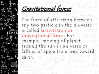 The force of attraction between
any two particle in the universe
is called Gravitation or
Gravitational force. For
example: moving of planet
around the sun in universe or
falling of apple from tree toward
earth.
 