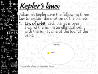 Johannes kepler gave the following three
law to explain the motion of the planets:
1. Law of orbit: Each planet moves
around the sun in an elliptical orbit
with the sun at one of the foci*of the
orbit.
* Foci is the plural of the term focus.
Sun
 