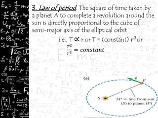 3. Law of period: The square of time taken by
a planet A to complete a revolution around the
sun is directly proportional to the cube of
semi-major axis of the elliptical orbit
i.e., T ∝ r or T = (constant) 𝑟3
or
𝑇2
𝑟3 = 𝑐𝑜𝑛𝑠𝑡𝑎𝑛𝑡
 