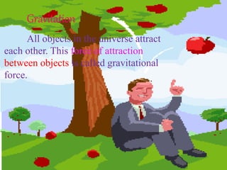 Gravitation
All objects in the universe attract
each other. This force of attraction
between objects is called gravitational
force.
 