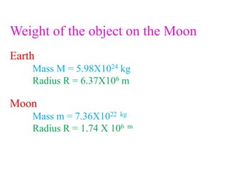 Weight of the object on the Moon
Earth
Mass M = 5.98X1024 kg
Radius R = 6.37X106 m
Moon
Mass m = 7.36X1022 kg
Radius R = 1.74 X 106 m
 