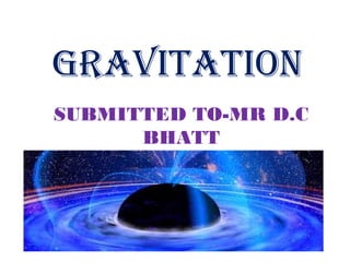 GRAVITATION
SUBMITTED TO-MR D.C
BHATT
 