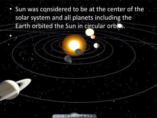 • Sun was considered to be at the center of the
solar system and all planets including the
Earth orbited the Sun in circular orbits.
• .
 