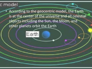 • According to the geocentric model, the Earth
is at the center of the universe and all celestial
objects including the Sun, the Moon, and
other planets orbit the Earth.
 