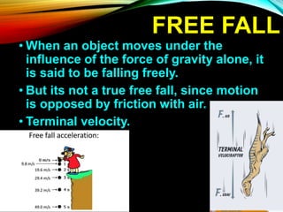 FREE FALL
• When an object moves under the
influence of the force of gravity alone, it
is said to be falling freely.
• But its not a true free fall, since motion
is opposed by friction with air.
• Terminal velocity.
 