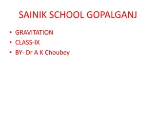 SAINIK SCHOOL GOPALGANJ
• GRAVITATION
• CLASS-IX
• BY- Dr A K Choubey
 