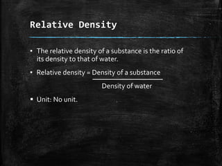 Relative Density
▪ The relative density of a substance is the ratio of
its density to that of water.
▪ Relative density = Density of a substance
Density of water
 Unit: No unit.
 