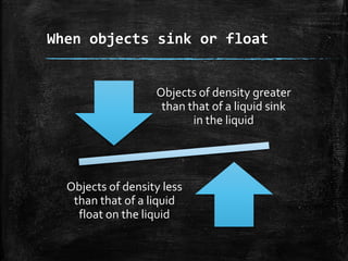 When objects sink or float
Objects of density greater
than that of a liquid sink
in the liquid
Objects of density less
than that of a liquid
float on the liquid
 