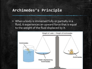 Archimedes’s Principle
▪ When a body is immersed fully or partially in a
fluid, it experiences an upward force that is equal
to the weight of the fluid displaced by it.
 