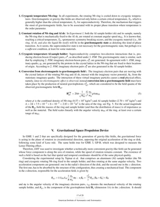 1. Cryogenic temperature Nb-ring: In all experiments, the rotating Nb ring is cooled down to cryogenic tempera-
      tures. Gravitomagnetic or gravity-like ﬁelds are observed only below a certain critical temperature, TG , which is
      generally higher than the critical temperature, TS , for superconductivity. Therefore, the mechanism that triggers
      the onset of gravitomagnetic ﬁelds, has to be associated with its proper phase transition where temperature is
      the order parameter.
2. Constant rotation of Nb ring and Al sh: In Experiment 1, both the Al sample holder (sh) and its sample, namely
     the Nb ring that is mechanically ﬁxed to the Al sh, are rotated at constant angular speed ω Nb . It is known that,
     reaching a critical temperature, TG , spontaneous symmetry breaking occurs, and the cryogenic material (i.e., Nb
     ring, Al sh, and also the liquid He itself ) will be in the gravitomagnetic state as denoting this kind of phase
     transition. As it seems, the superconductive state is not necessary for the gravitomagnetic state, but perhaps it is
     a sufﬁcient condition, at least for some materials.
3. Cryogenic temperature Al-sample holder: Superconductivity comprises two-electron interactions that is, pro-
      ducing electron-boson (Cooper) pairs, eB , as described under 3. PIM. The gravitomagnetic state is similar, such
      that by employing 2. PIM, imaginary electron-boson pairs, eB , are generated. In agreement with 1. PIM, imag-
                                                                       I
      inary quarks, qI , are generated by the protons in the crystal lattice in the Nb ring that are ﬁxed to their locations
      of origin. According to 2. PIM, imaginary electron pairs eB are also generated in the Al sample holder.
                                                                   I

4. Conversion from electromagnetic to gravitomagnetic ﬁeld : The imaginary electron pairs that are moving with
     the crystal lattices of the rotating Nb ring and Al sh, interact with the imaginary vector potential, AI , from the
     stationary imaginary quarks. The interaction of these virtual imaginary particles causes a real physical effect,
     namely, since no electromagnetic effect is observed, instead conversion into a gravitomagnetic ﬁeld must have
                                                                  0
     taken place by the production of neutral gravitophotons νgp , which are considered to be the ﬁeld quanta of the
     observed gravitomagnetic ﬁeld Bgp .
                                                            1 G me
                                                BCW = 20π √
                                                 gp                   ρAω Nb                                            (5)
                                                           αgp c2 m p

      where ρ is the combined density of Nb ring (8.57 × 103 kg/m3 ) and Al sample holder (2.70 × 103 kg/m3 ) and
      A = 2π × 7.5 × 10−2 × 6 × 10−3 = 2.83 × 10−3 m2 is the area of the ring, see Fig. 5. For the actual magnitude
      of the Bgp ﬁeld the masses of the ring and sample holder (and thus the distribution of mass) is of importance as
      well as the material. The ﬁeld scales linearly with the angular velocity ω Nb of the ring, at least over a certain
      range of ω Nb .




                                 V.   Gravitational Space Propulsion Device
    In GME 1 and 2 that are speciﬁcally designed for the generation of gravity-like ﬁelds, the gravitational force
is acting in the plane of rotation in circumferential direction, opposing the original acceleration of the ring or disk,
following some kind of Lenz rule. The same holds true for GME 3, GP-B, which was designed to measure the
Lense-Thirring effect.
    Therefore, EHT was used to investigate whether a technically more convenient gravity-like ﬁeld can be generated
whose force component is along the axis of rotation, while the speed of rotation remains constant. The existence of
such a ﬁeld is based on the fact that spatial and temporal coordinates should be of the same physical quality.
    Considering the experimental setup by Tajmar et al. that comprises an aluminum (Al) sample holder (the Nb
ring) and cryogenic rotating Nb ring ﬁxed to the sample holder, and thus rotating at the same angular velocity. Two
acceleration components are generated: one in the radial r direction of the disk, and the second one in the z- direction.
The ﬁrst one, has to be absorbed by the structure of the conﬁguration, thus creating a mechanical load. The component
in the z-direction, responsible for the acceleration ﬁeld, is given by
                                                   1 me             v2
                                Bg;z = k kNb kAl        ωI ; az ez = sh Bg;z (ˆ θ × ez ) × eθ
                                                                ˆ             e     ˆ      ˆ                            (6)
                                                   π mp              c
and ωI is the angular velocity of the imaginary electron pairs, vsh denotes the mechanical velocity of the rotating
sample holder, and Bg;z is the component of the gravitophoton ﬁeld Bg (dimension 1/s) in the z-direction. It should


                                                            17 of 20

                                       American Institute of Aeronautics and Astronautics
 