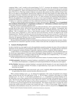 comparing Tables 1 and 2, actually are the neutral leptons e0 , µ 0 , τ 0 . At present, the mechanism of neutral lepton
production is not known, but, as is directly obvious from Table 1, the photon is the only particle that can be converted
                        0
into a gravitophoton νgp , which is the interaction boson for neutral leptons. It is therefore assumed that in the initial
phase of the Universe, when huge numbers of photons were present, these particles possibly could have formed. Since
they are not subject to electromagnetic interaction they might have life-times long enough to be stable and thus take
part in galaxy formation. Furthermore, the experiments by Tajmar et al. can be explained assuming the production of
gravitophotons by condensed matter phenomena, see Sec. IV, while accelerators are producing individual particles.
However, the production of neutral leptons does not seem to occur in gravitomagnetic experiments, but instead it is
assumed that NOM bosons occur in the form of gravitophotons and quintessence particles. In this regard, experiments
by Tajmar et al. represent a completely novel class of phenomena involving non-ordinary matter.
    In order to construct the physically meaningful set of metric sub-tensors that is, Hermetryd forms, it is postulated
that coordinates of internal spaces S2 (organization coordinates) or I2 (information coordinates) must be present
in any metric sub-tensor to generate a Hermetry form.
    Only metric tensors representing Hermetry forms are of physical relevance, and it is clear from their construction
principle that all these tensors, derived from this underlying poly-metric tensor, are different. Consequently, their
respective Gaussian curvatures, K , where denotes the index of the corresponding Hermetry form, must also be
different. This is straightforward to observe, since Gaussian curvature is only a function of the ﬁrst fundamental
form (metric tensor components) as well as their ﬁrst and second derivatives, but does not depend on the second
fundamental form. Therefore, each Hermetry form H determines its proper Gaussian curvature K , and thus curves
space according to its own speciﬁc metric. Following the rule of GR that interprets spacetime curvature as gravitational
interaction, the appropriate Hermetry forms are thus interpreted as physical interactions, as shown in Tables 1 and 2,
each producing their independent spacetime curvature.
    Having established the qualitative physical relationship between Hermetry forms and spacetime curvature, all phys-
ical interactions are connected to spacetime curvature, similar to GR, and in this sense physics has been geometrized.

E.     Symmetry Breaking Revisited
In order to ﬁnd the force that might be used as the propellantless propulsion principle, the nature of the novel physical
interaction for the generation of gravitomagnetic ﬁelds needs to be determined. It is believed that the well known
effect of spontaneous symmetry breaking is responsible, requiring, however, a completely different approach.
    A superconductor or a ferromagnet are models for spontaneous symmetry breaking, that is the potential energy of
the electron gas (superconductor) or the spin system (ferromagnet) changes abruptly at a critical temperature TC , and
the associated potential V (φ ) is changing its shape from the left to the right curve as depicted in Fig. 4. As a result, a
novel physical phenomenon occurs on the macroscopic scale.
    For the subsequent discussion, the salient general characteristic features of symmetry breaking are listed below:

(i) Order parameter Spontaneous symmetry breaking is controlled by an order parameter, very often temperature.
      At a certain critical temperature, a completely novel and unexpected behavior of the physical system appears.

(ii) New Particles Spontaneous symmetry breaking is associated with the formation of a new type of particles that
       in, general, are strongly correlated. For instance, in superconductivity, Cooper pairs (two electron interaction,
       boson like) are formed.
(iii) Novel Physical Phenomenon At the macroscopic scale a novel, completely different physical behavior occurs.
       In superconductivity, electric resistivity becomes effectively zero at TC .

     When symmetry breaking occurs, e.g. by reducing the temperature of the system, the potential curve changes
shape, moving from the left to the right picture in Fig. 4. The left shape is symmetric with respect to its single
minimum (at φ = 0). For m2 < 0, the minima correspond to φ = ±v. If spontaneous symmetry breaking sets in,
the ﬁeld settles at one of these minima for the self-interaction has lowered the energy of the ground state (or vacuum
state). Thus the new shape (right picture) no longer reﬂects this symmetry, since the potential was shifted along the
abscissa by ±v. In other words, the symmetry has been broken spontaneously, i.e., by the physical system itself through
its self-interaction potential triggered by the critical temperature. The original vacuum state is no longer the correct
vacuum state, and the system has to assume a new vacuum state at φ0 = ±v that is of lower energy. There is, however,
an alternative to this mechanism. Instead, the system decides to regain its symmetry and particles of imaginary mass
     d Hermetry   stands for the physical meaning of geometry, combined from hermeneutics and geometry



                                                                     9 of 20

                                                American Institute of Aeronautics and Astronautics
 