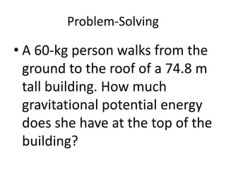 Problem-Solving
• A 60-kg person walks from the
ground to the roof of a 74.8 m
tall building. How much
gravitational potential energy
does she have at the top of the
building?
 