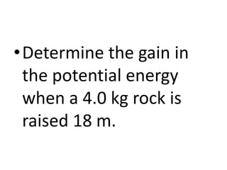 •Determine the gain in
the potential energy
when a 4.0 kg rock is
raised 18 m.
 