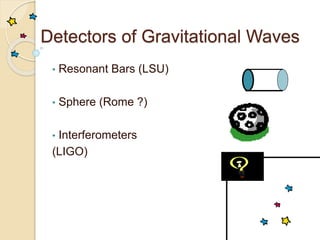 Detectors of Gravitational Waves
• Resonant Bars (LSU)
• Sphere (Rome ?)
• Interferometers
(LIGO)
 