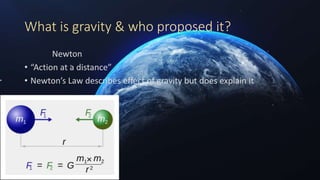 What is gravity & who proposed it?
Newton
• “Action at a distance”
• Newton’s Law describes effect of gravity but does explain it
 