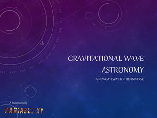 GRAVITATIONAL WAVE
ASTRONOMY
A NEW GATEWAY TO THE UNIVERSE
A Presentation by
 
