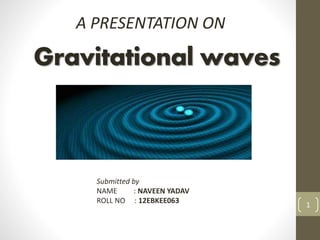 Gravitational waves
A PRESENTATION ON
Submitted by
NAME : NAVEEN YADAV
ROLL NO : 12EBKEE063
1
 