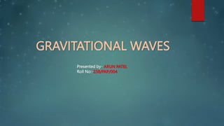 GRAVITATIONAL WAVES
Presented by- ARUN PATEL
Roll No:-238/PAP/004
 