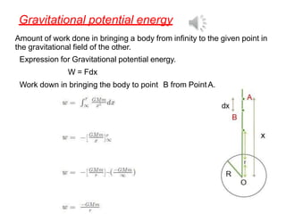 Gravitational potential energy
Amount of work done in bringing a body from infinity to the given point in
the gravitational field of the other.
Expression for Gravitational potential energy.
W = Fdx
Work down in bringing the body to point B from PointA.
 