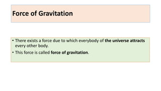 Force of Gravitation
• There exists a force due to which everybody of the universe attracts
every other body.
• This force is called force of gravitation.
 