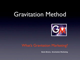 Gravitation Method



  What’s Gravitation Marketing?
              Benin Brown, Gravitation Marketing
 