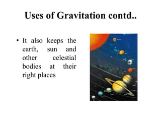 Uses of Gravitation contd..
• It also keeps the
earth, sun and
other celestial
bodies at their
right places
 