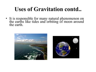 Uses of Gravitation contd..
• It is responsible for many natural phenomenon on
the earths like tides and orbiting of moon around
the earth.
 