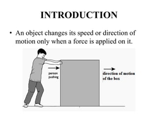 INTRODUCTION
• An object changes its speed or direction of
motion only when a force is applied on it.
 