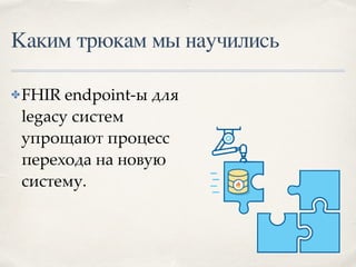 Каким трюкам мы научились
✤FHIR endpoint-ы для
legacy систем
упрощают процесс
перехода на новую
систему.
 
