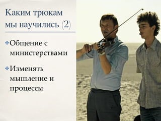 Каким трюкам
мы научились (2)
✤Общение с
министерствами
✤Изменять
мышление и
процессы
 