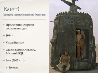 Ester3
(система здравоохранения Эстонии)
✤ Проект министерства
социальных дел
✤ 1994 - …
✤ Visual Basic 3+
✤ Oracle, Sybase ASE/SA,
Microsoft SQL
✤ Java (2003 - …)
✤ Tomcat
 