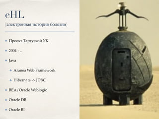 eHL
(электронная история болезни)
✤ Проект Тартуской УК
✤ 2004 - ..
✤ Java
✤ Aranea Web Framework
✤ Hibernate -> JDBC
✤ BEA/Oracle Weblogic
✤ Oracle DB
✤ Oracle BI
 