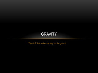 The stuff that makes us stay on the ground Gravity 