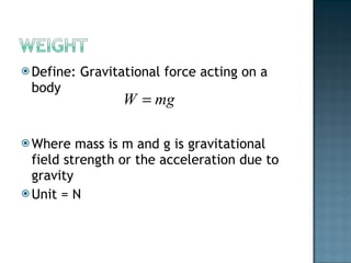 Define: Gravitational force acting on a body Where mass is m and g is gravitational field strength or the acceleration due to gravity Unit = N 
