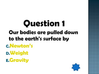 Question 1 Our bodies are pulled down to the earth's surface by Newton’s Weight Gravity 