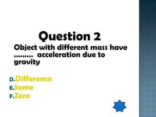 Question 2 Object with different mass have ………  acceleration due to gravity Difference Same Zero 