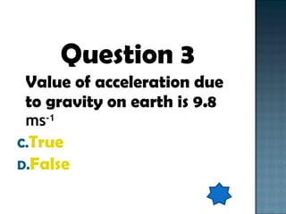 Question 3 Value of acceleration due to gravity on earth is 9.8  ms -1 True False 