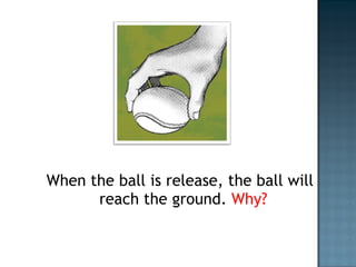 When the ball is release, the ball will reach the ground.  Why? 