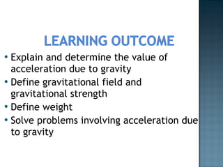 Explain and determine the value of acceleration due to gravity Define gravitational field and gravitational strength Define weight Solve problems involving acceleration due to gravity 