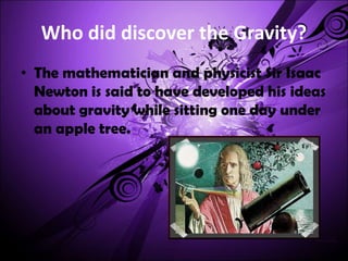 Who did discover the Gravity?
• The mathematician and physicist Sir Isaac
  Newton is said to have developed his ideas
  about gravity while sitting one day under
  an apple tree.
 