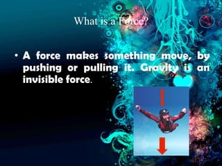 What is a Force?


• A force makes something move, by
  pushing or pulling it. Gravity is an
  invisible force.
 
