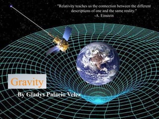 "Relativity teaches us the connection between the different
                        descriptions of one and the same reality."
                                       -A. Einstein




Gravity
 By Gladys Palacio Velez
 