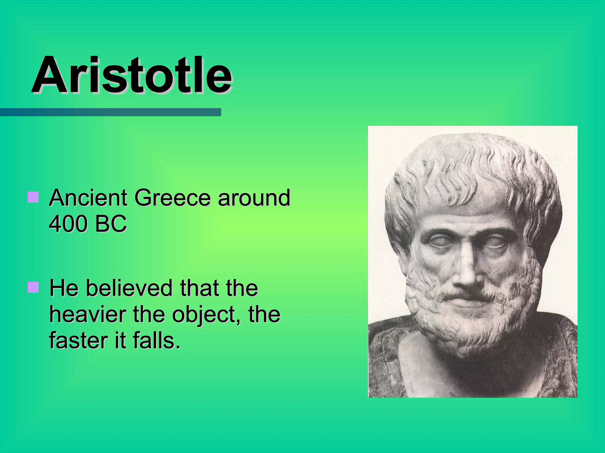 Aristotle Ancient Greece around 400 BC He believed that the heavier the object, the faster it falls. 