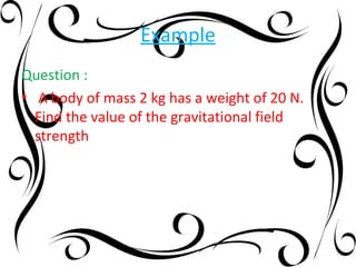 Example
Question :
• A body of mass 2 kg has a weight of 20 N.
  Find the value of the gravitational field
  strength
 