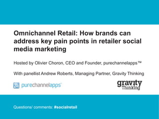 Omnichannel Retail: How brands can 
address key pain points in retailer social 
media marketing 
Hosted by Olivier Choron, CEO and Founder, purechannelapps™ 
With panellist Andrew Roberts, Managing Partner, Gravity Thinking 
Questions/ comments: #socialretail 
Commercial in Confidence – (c) purechannelapps Ltd. 2014 1 
 
