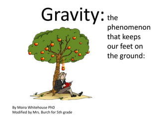 Gravity:the
phenomenon
that keeps
our feet on
the ground:
By Moira Whitehouse PhD
Modified by Mrs. Burch for 5th grade
 