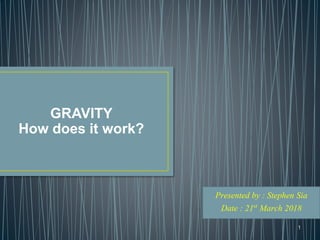 GRAVITY
How does it work?
1
Presented by : Stephen Sia
Date : 21st March 2018
 