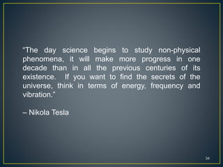 34
“The day science begins to study non-physical
phenomena, it will make more progress in one
decade than in all the previous centuries of its
existence. If you want to find the secrets of the
universe, think in terms of energy, frequency and
vibration.”
– Nikola Tesla
 