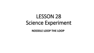 LESSON 28
Science Experiment
NOODLE LOOP THE LOOP
 